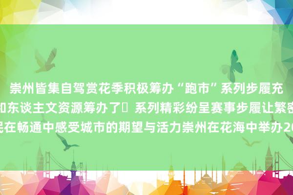 崇州皆集自驾赏花季积极筹办“跑市”系列步履充分运用自己私有的当然和东谈主文资源筹办了⼀系列精彩纷呈赛事步履让繁密市民在畅通中感受城市的期望与活力崇州在花海中举办2025年半程⻢拉松体育最新信息