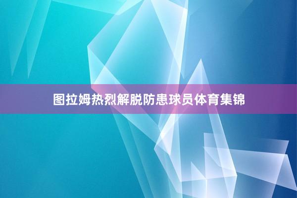 图拉姆热烈解脱防患球员体育集锦