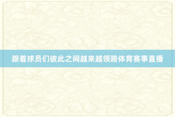 跟着球员们彼此之间越来越领路体育赛事直播