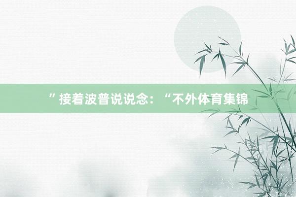”接着波普说说念：“不外体育集锦