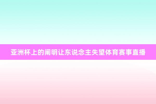 亚洲杯上的阐明让东说念主失望体育赛事直播
