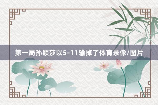 第一局孙颖莎以5-11输掉了体育录像/图片