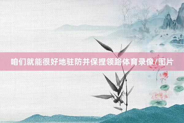 咱们就能很好地驻防并保捏领路体育录像/图片