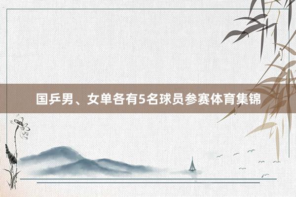 国乒男、女单各有5名球员参赛体育集锦