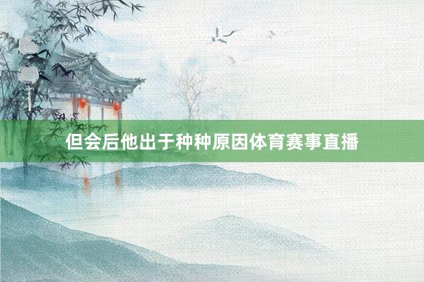 但会后他出于种种原因体育赛事直播