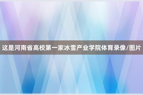 这是河南省高校第一家冰雪产业学院体育录像/图片